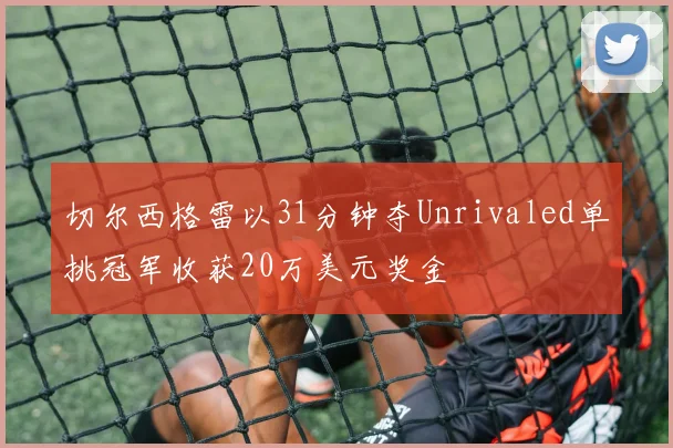 切尔西格雷以31分钟夺Unrivaled单挑冠军收获20万美元奖金