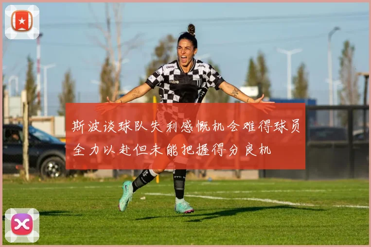 斯波谈球队失利感慨机会难得球员全力以赴但未能把握得分良机