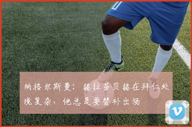 纳格尔斯曼：赫拉芬贝赫在拜仁处境复杂，他总是要替补出场