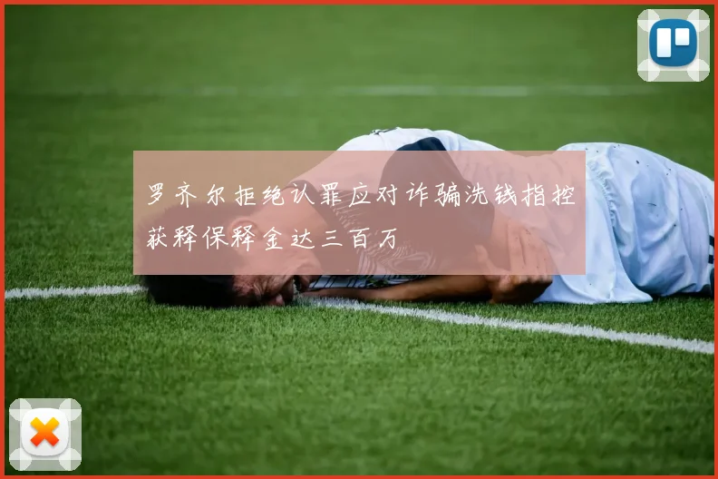 罗齐尔拒绝认罪应对诈骗洗钱指控获释保释金达三百万