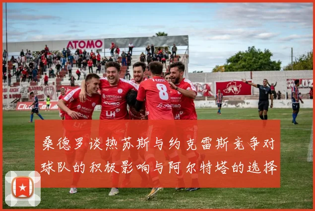 桑德罗谈热苏斯与约克雷斯竞争对球队的积极影响与阿尔特塔的选择难题
