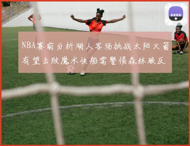 NBA赛前分析湖人客场挑战太阳火箭有望击败魔术快船需警惕森林狼反击