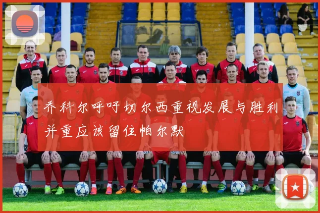 乔科尔呼吁切尔西重视发展与胜利并重应该留住帕尔默