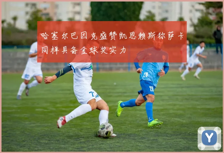 哈塞尔巴因克盛赞凯恩赖斯称萨卡同样具备金球奖实力
