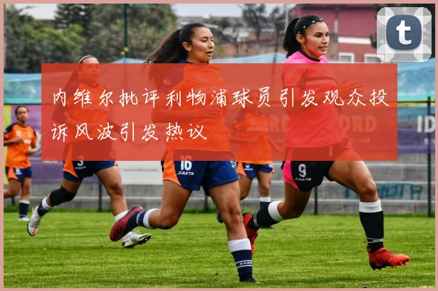 内维尔批评利物浦球员引发观众投诉风波引发热议