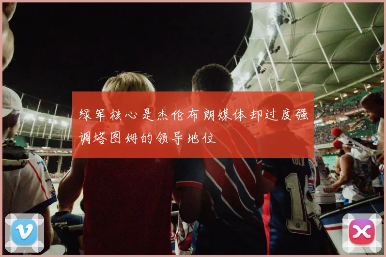 绿军核心是杰伦布朗媒体却过度强调塔图姆的领导地位