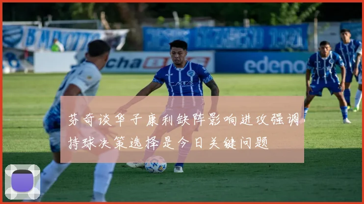 芬奇谈华子康利缺阵影响进攻强调持球决策选择是今日关键问题