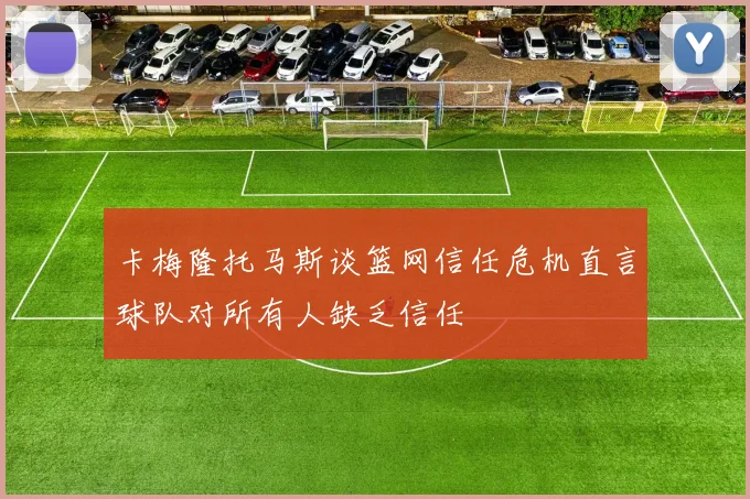 卡梅隆托马斯谈篮网信任危机直言球队对所有人缺乏信任