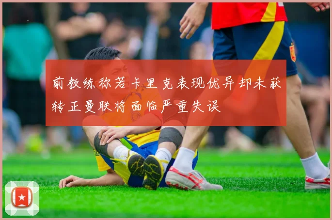 前教练称若卡里克表现优异却未获转正曼联将面临严重失误