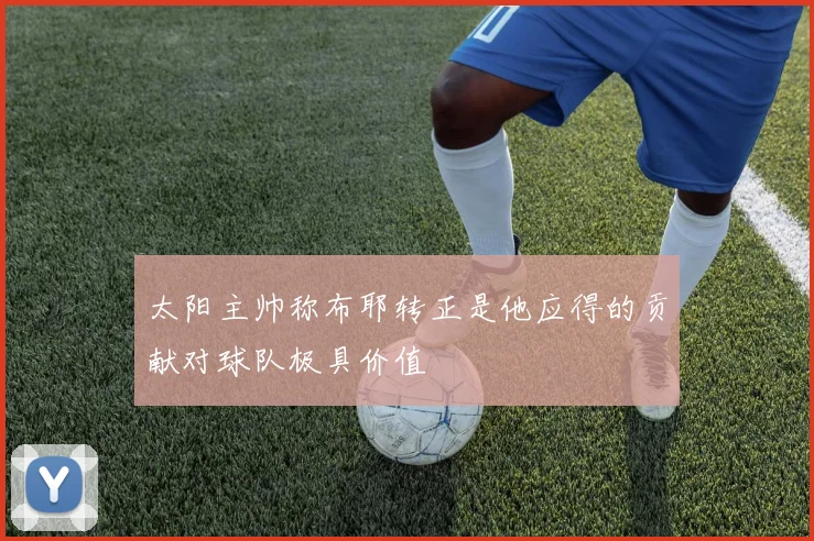 太阳主帅称布耶转正是他应得的贡献对球队极具价值