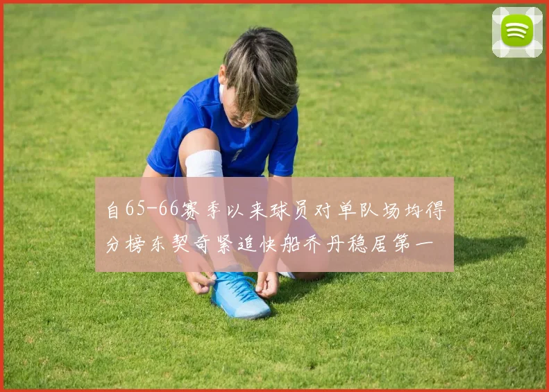 自65-66赛季以来球员对单队场均得分榜东契奇紧追快船乔丹稳居第一