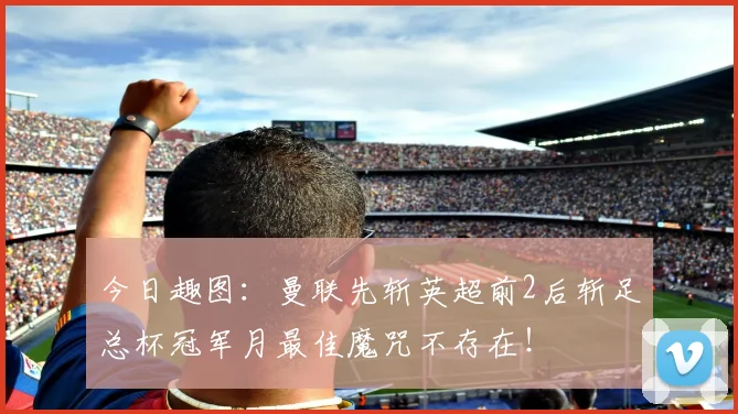 今日趣图：曼联先斩英超前2后斩足总杯冠军月最佳魔咒不存在！
