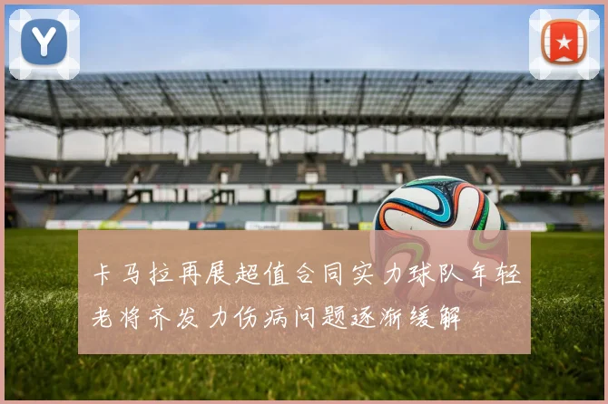 卡马拉再展超值合同实力球队年轻老将齐发力伤病问题逐渐缓解