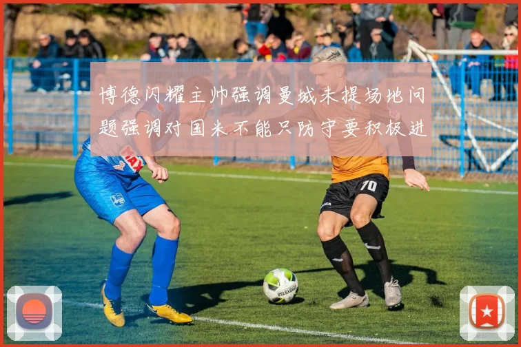 博德闪耀主帅强调曼城未提场地问题强调对国米不能只防守要积极进攻
