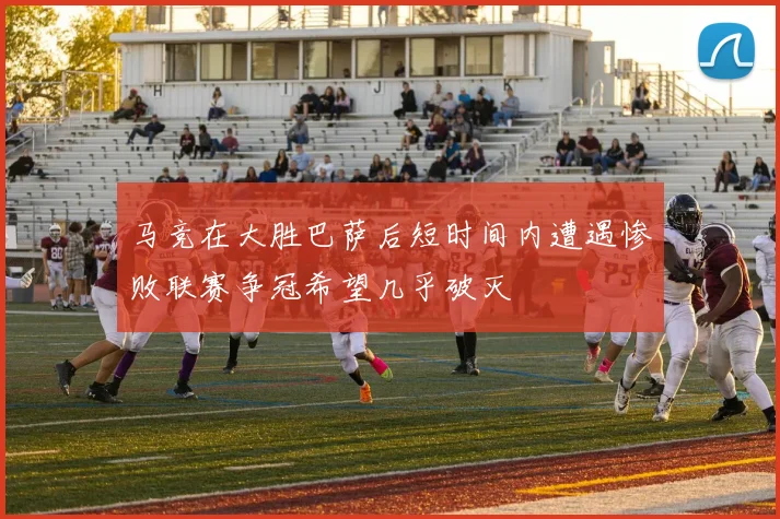 马竞在大胜巴萨后短时间内遭遇惨败联赛争冠希望几乎破灭