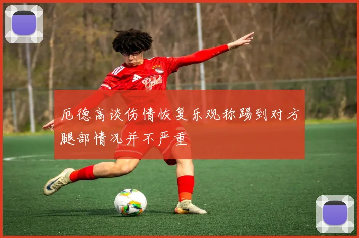 厄德高谈伤情恢复乐观称踢到对方腿部情况并不严重