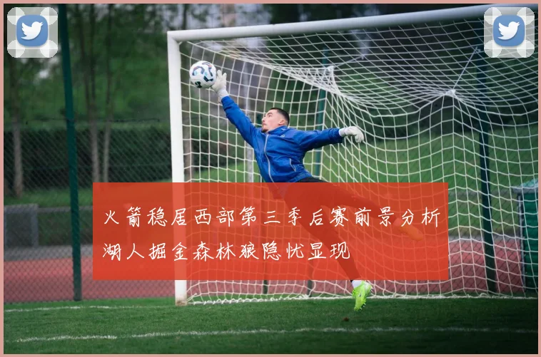火箭稳居西部第三季后赛前景分析湖人掘金森林狼隐忧显现