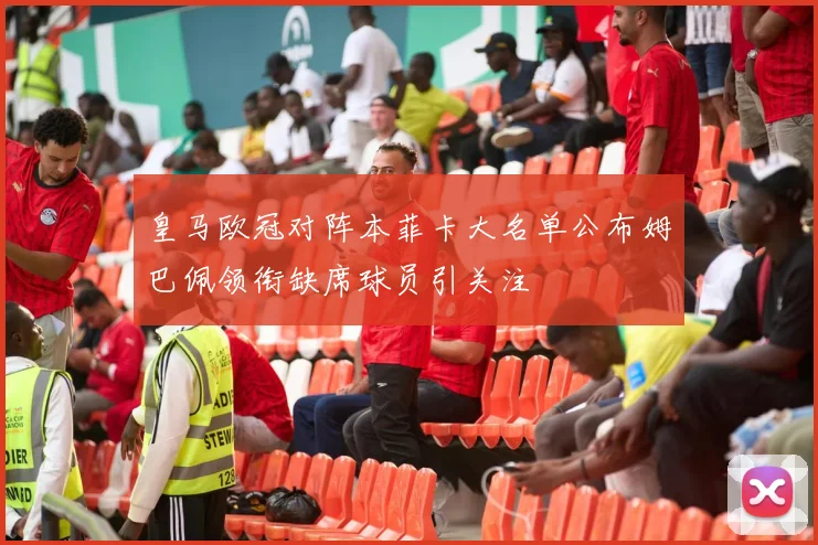 皇马欧冠对阵本菲卡大名单公布姆巴佩领衔缺席球员引关注