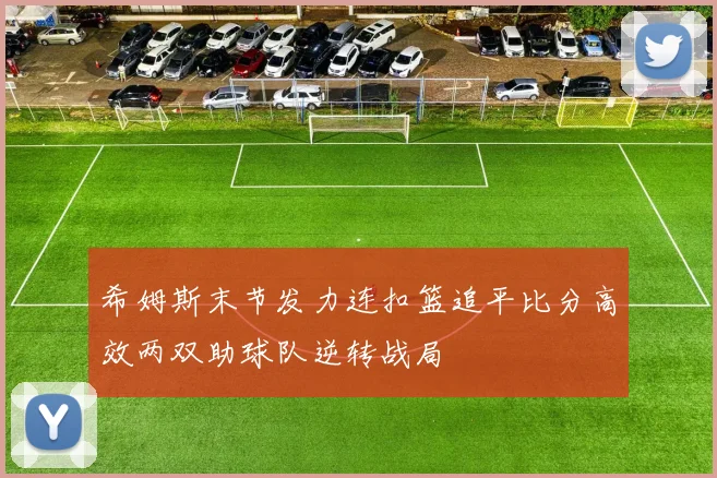 希姆斯末节发力连扣篮追平比分高效两双助球队逆转战局
