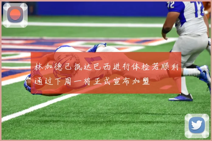 林加德已抵达巴西进行体检若顺利通过下周一将正式宣布加盟